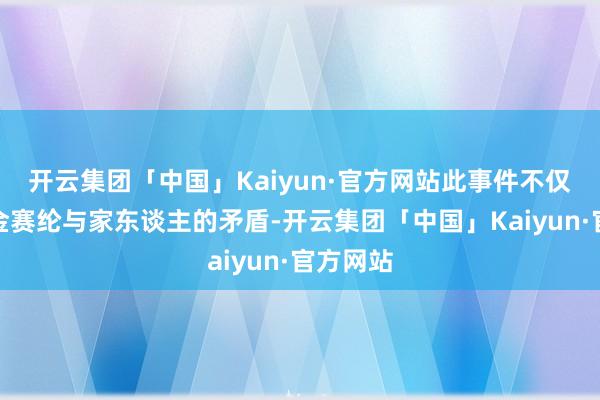 开云集团「中国」Kaiyun·官方网站此事件不仅揭示了金赛纶与家东谈主的矛盾-开云集团「中国」Kaiyun·官方网站