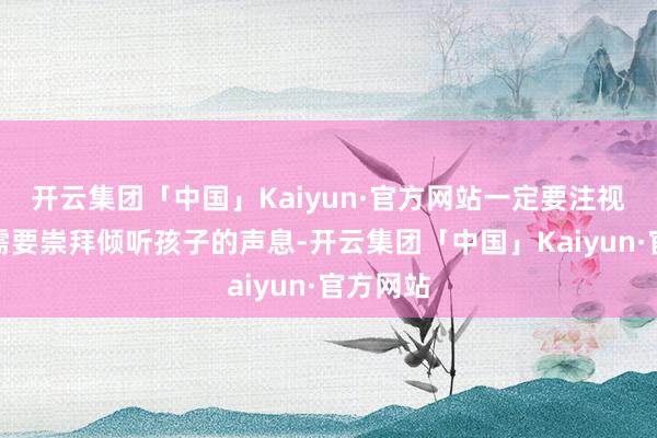 开云集团「中国」Kaiyun·官方网站一定要注视手段：需要崇拜倾听孩子的声息-开云集团「中国」Kaiyun·官方网站