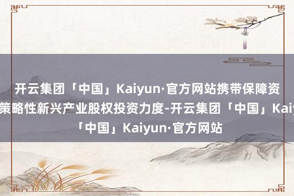 开云集团「中国」Kaiyun·官方网站携带保障资金加大对国度策略性新兴产业股权投资力度-开云集团「中国」Kaiyun·官方网站