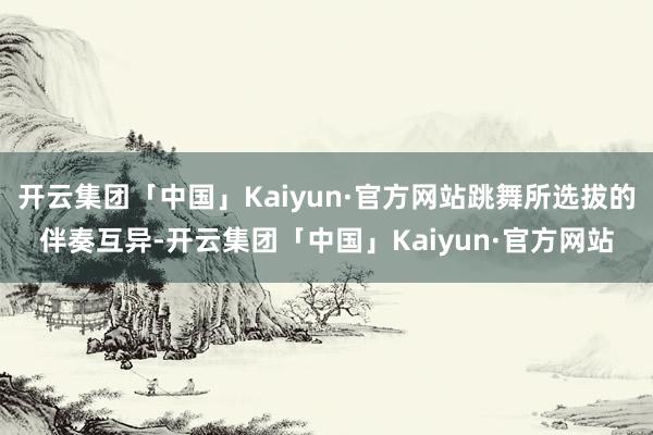 开云集团「中国」Kaiyun·官方网站跳舞所选拔的伴奏互异-开云集团「中国」Kaiyun·官方网站