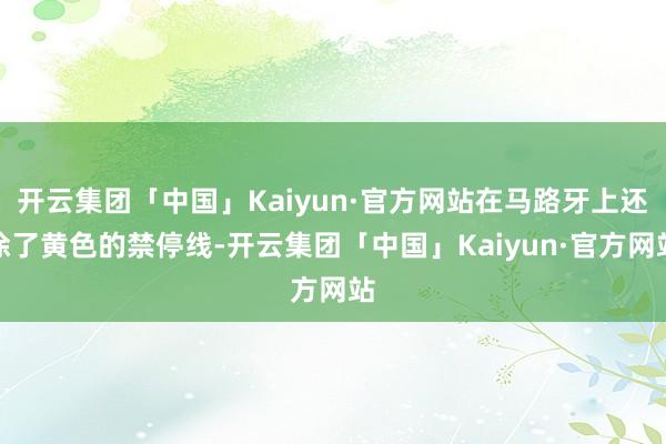 开云集团「中国」Kaiyun·官方网站在马路牙上还涂了黄色的禁停线-开云集团「中国」Kaiyun·官方网站
