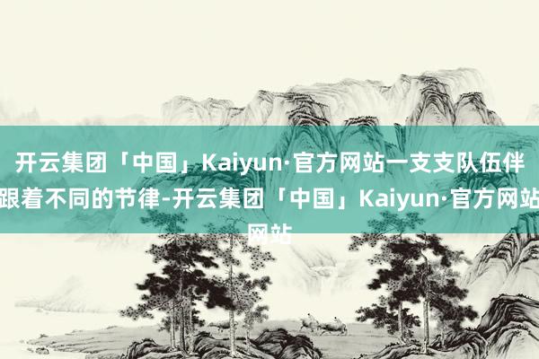开云集团「中国」Kaiyun·官方网站一支支队伍伴跟着不同的节律-开云集团「中国」Kaiyun·官方网站