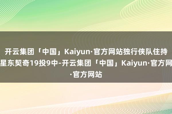 开云集团「中国」Kaiyun·官方网站独行侠队住持球星东契奇19投9中-开云集团「中国」Kaiyun·官方网站