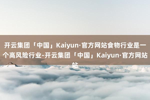 开云集团「中国」Kaiyun·官方网站食物行业是一个高风险行业-开云集团「中国」Kaiyun·官方网站