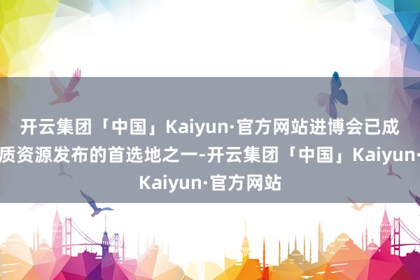 开云集团「中国」Kaiyun·官方网站进博会已成为各人新质资源发布的首选地之一-开云集团「中国」Kaiyun·官方网站