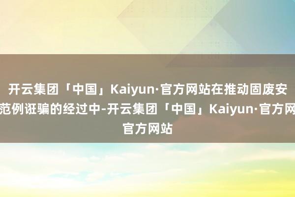 开云集团「中国」Kaiyun·官方网站在推动固废安全范例诳骗的经过中-开云集团「中国」Kaiyun·官方网站