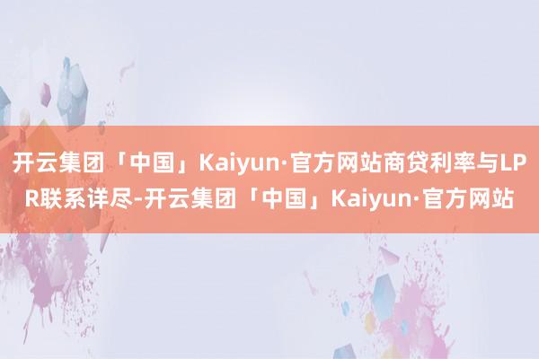 开云集团「中国」Kaiyun·官方网站商贷利率与LPR联系详尽-开云集团「中国」Kaiyun·官方网站