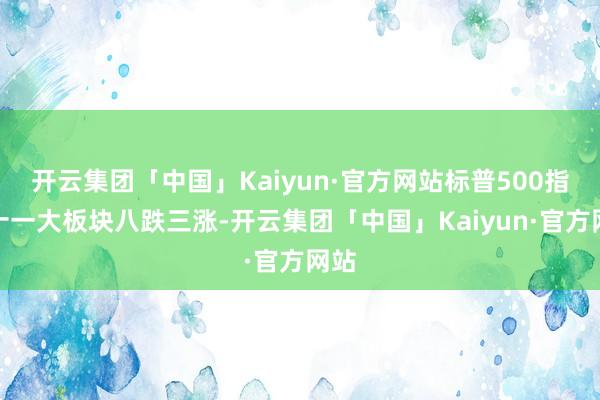 开云集团「中国」Kaiyun·官方网站标普500指数十一大板块八跌三涨-开云集团「中国」Kaiyun·官方网站