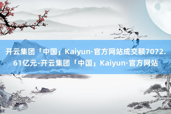 开云集团「中国」Kaiyun·官方网站成交额7072.61亿元-开云集团「中国」Kaiyun·官方网站