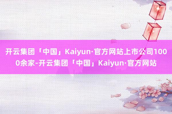 开云集团「中国」Kaiyun·官方网站上市公司1000余家-开云集团「中国」Kaiyun·官方网站