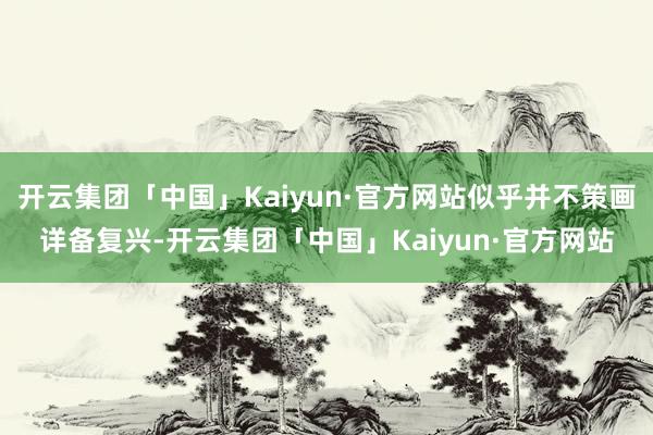 开云集团「中国」Kaiyun·官方网站似乎并不策画详备复兴-开云集团「中国」Kaiyun·官方网站