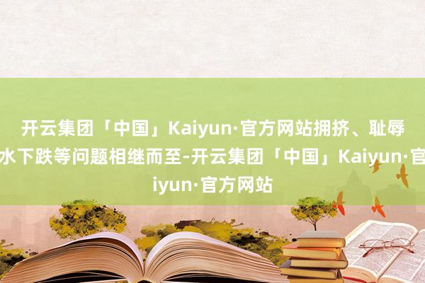 开云集团「中国」Kaiyun·官方网站拥挤、耻辱、地下水下跌等问题相继而至-开云集团「中国」Kaiyun·官方网站