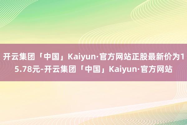 开云集团「中国」Kaiyun·官方网站正股最新价为15.78元-开云集团「中国」Kaiyun·官方网站