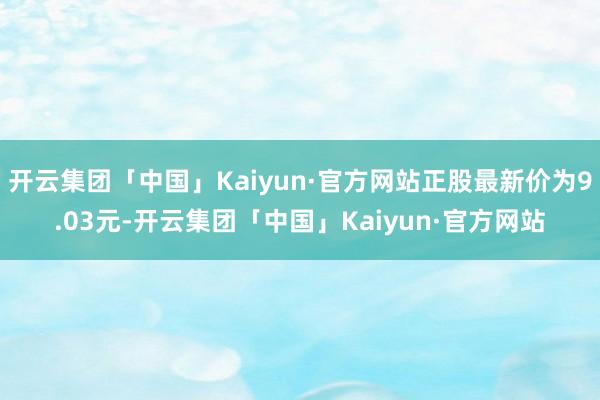 开云集团「中国」Kaiyun·官方网站正股最新价为9.03元-开云集团「中国」Kaiyun·官方网站