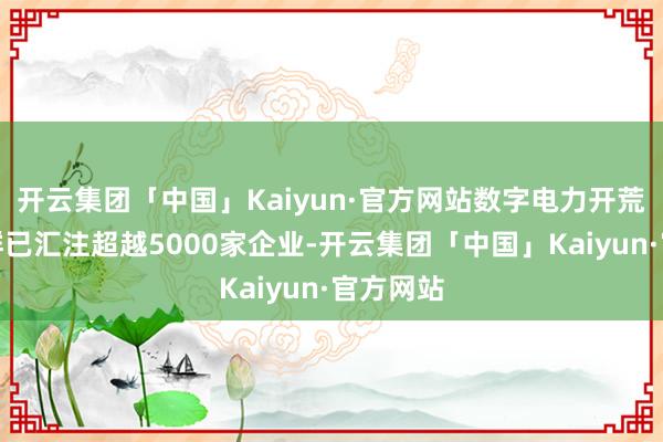 开云集团「中国」Kaiyun·官方网站数字电力开荒产业集群已汇注超越5000家企业-开云集团「中国」Kaiyun·官方网站