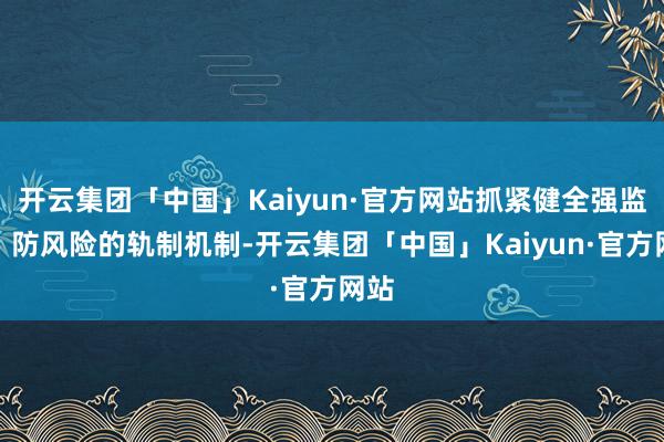 开云集团「中国」Kaiyun·官方网站抓紧健全强监管、防风险的轨制机制-开云集团「中国」Kaiyun·官方网站