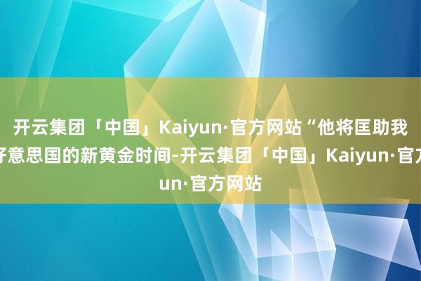 开云集团「中国」Kaiyun·官方网站“他将匡助我开启好意思国的新黄金时间-开云集团「中国」Kaiyun·官方网站