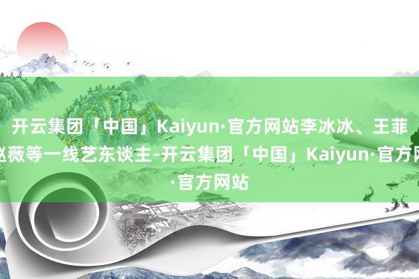 开云集团「中国」Kaiyun·官方网站李冰冰、王菲、赵薇等一线艺东谈主-开云集团「中国」Kaiyun·官方网站